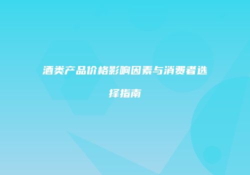酒类产品价格影响因素与消费者选择指南