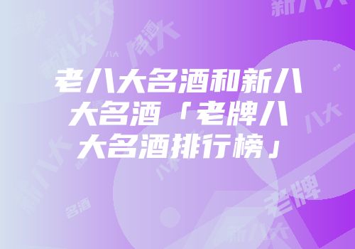 老八大名酒和新八大名酒「老牌八大名酒排行榜」