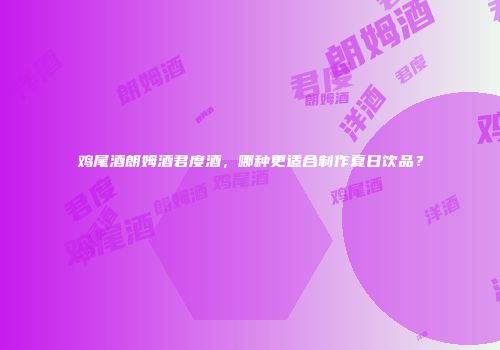 鸡尾酒朗姆酒君度酒，哪种更适合制作夏日饮品？