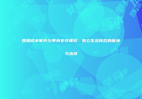 婚姻成本攀升与单身女性增多：独立生活背后的困境与选择