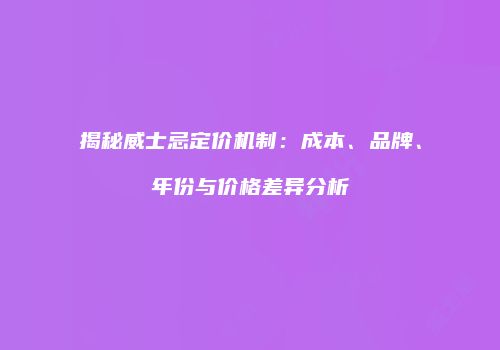 揭秘威士忌定价机制：成本、品牌、年份与价格差异分析