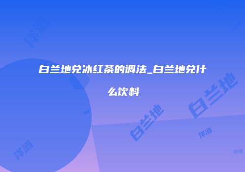 白兰地兑冰红茶的调法_白兰地兑什么饮料