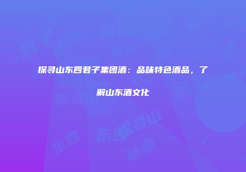 探寻山东四君子集团酒：品味特色酒品，了解山东酒文化