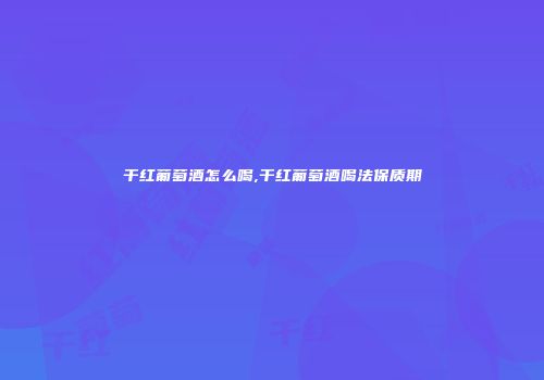 干红葡萄酒怎么喝,干红葡萄酒喝法保质期