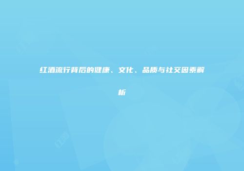 红酒流行背后的健康、文化、品质与社交因素解析