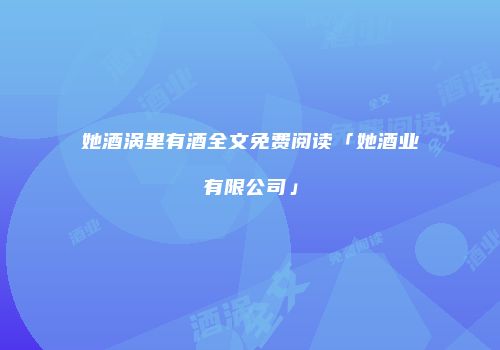 她酒涡里有酒全文免费阅读「她酒业有限公司」