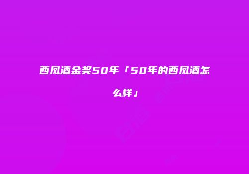西凤酒金奖50年「50年的西凤酒怎么样」