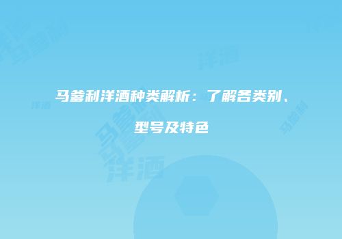 马爹利洋酒种类解析：了解各类别、型号及特色
