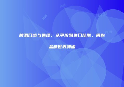 啤酒口感与选择：从平价到进口佳酿，带你品味世界啤酒