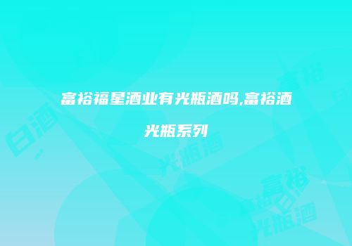 富裕福星酒业有光瓶酒吗,富裕酒光瓶系列