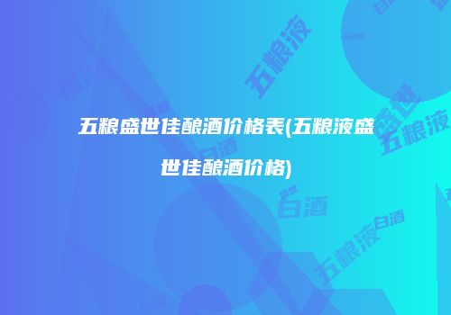 五粮盛世佳酿酒价格表(五粮液盛世佳酿酒价格)