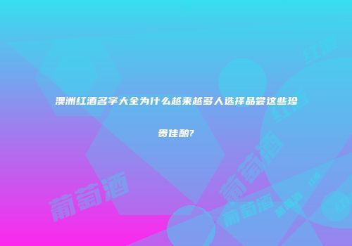 澳洲红酒名字大全为什么越来越多人选择品尝这些珍贵佳酿?