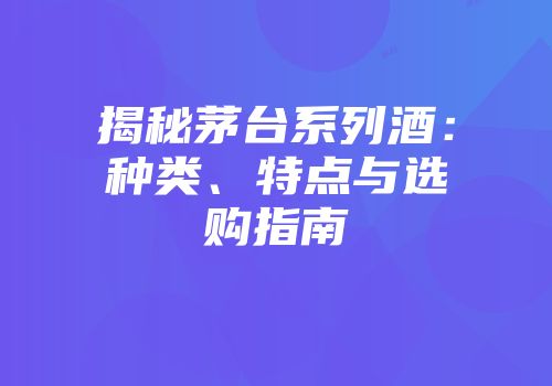 揭秘茅台系列酒：种类、特点与选购指南
