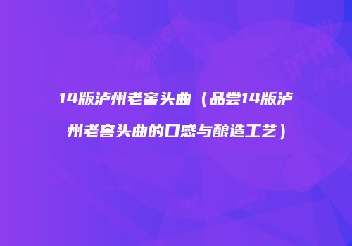 14版泸州老窖头曲（品尝14版泸州老窖头曲的口感与酿造工艺）