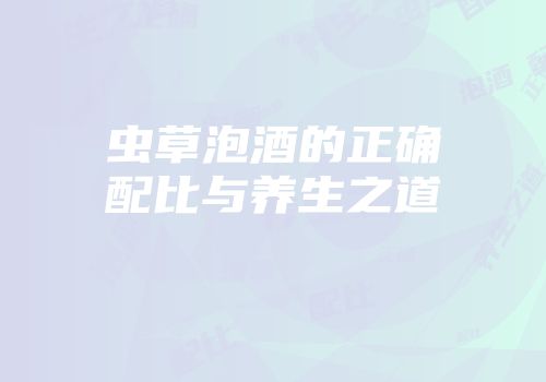 虫草泡酒的正确配比与养生之道