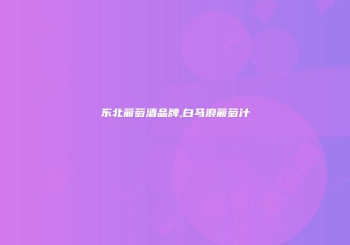 东北葡萄酒品牌,白马浪葡萄汁