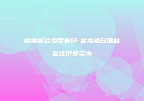 蓝莓酒多少度最好-蓝莓酒白糖蓝莓比例是多少