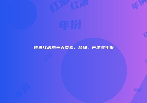 挑选红酒的三大要素：品牌、产地与年份