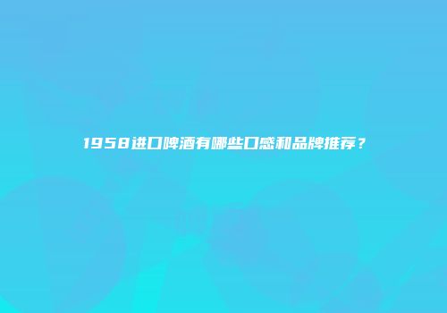 1958进口啤酒有哪些口感和品牌推荐？