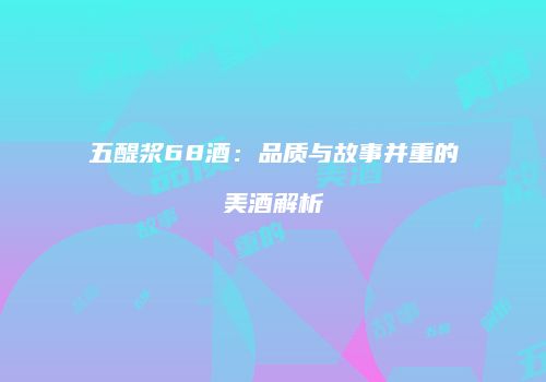 五醍浆68酒：品质与故事并重的美酒解析