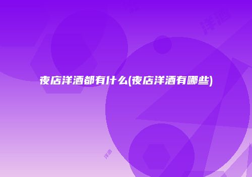 夜店洋酒都有什么(夜店洋酒有哪些)