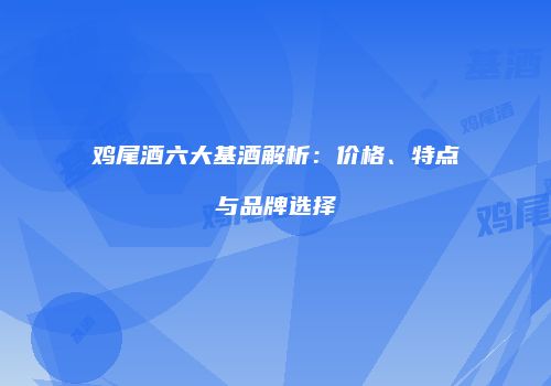 鸡尾酒六大基酒解析：价格、特点与品牌选择