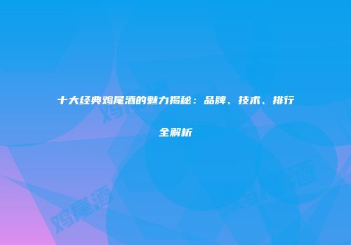 十大经典鸡尾酒的魅力揭秘：品牌、技术、排行全解析