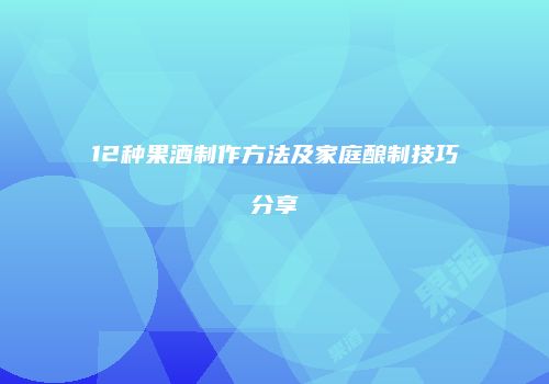 12种果酒制作方法及家庭酿制技巧分享