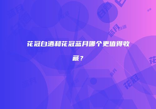 花冠白酒和花冠蓝月哪个更值得收藏？