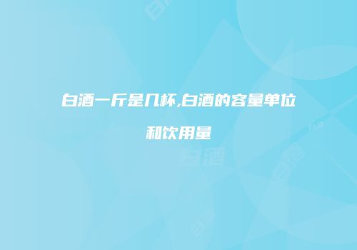 白酒一斤是几杯,白酒的容量单位和饮用量