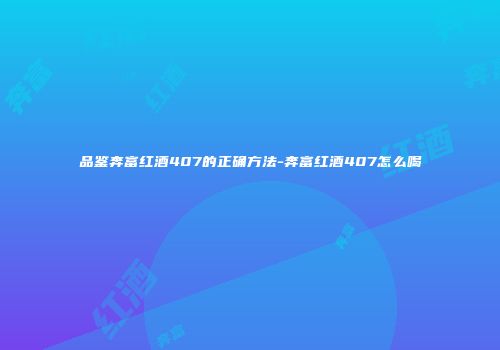 品鉴奔富红酒407的正确方法-奔富红酒407怎么喝