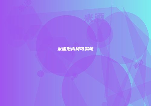 米酒泡青梅可喝吗