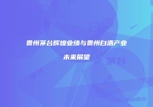 贵州茅台辉煌业绩与贵州白酒产业未来展望