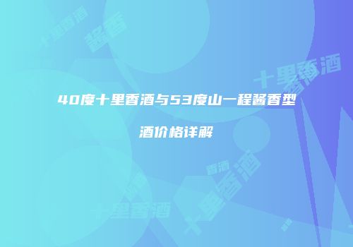 40度十里香酒与53度山一程酱香型酒价格详解