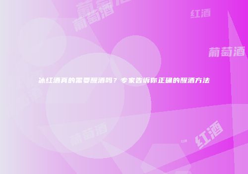 冰红酒真的需要醒酒吗？专家告诉你正确的醒酒方法
