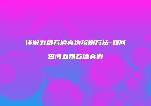 详解五粮春酒真伪辨别方法-如何查询五粮春酒真假