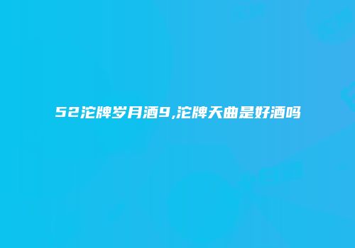 52沱牌岁月酒9,沱牌天曲是好酒吗