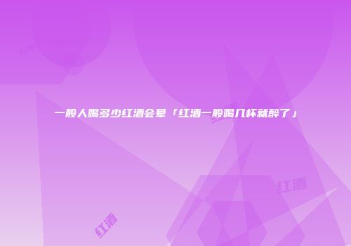 一般人喝多少红酒会晕「红酒一般喝几杯就醉了」