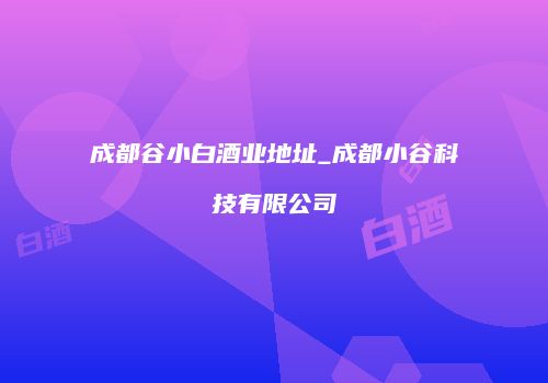 成都谷小白酒业地址_成都小谷科技有限公司
