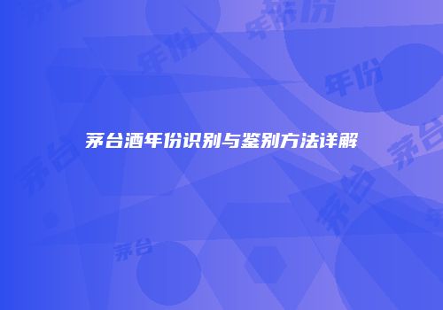 茅台酒年份识别与鉴别方法详解