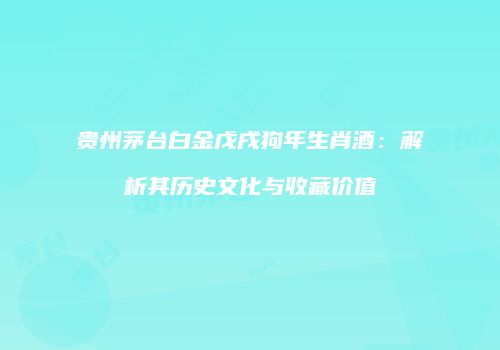 贵州茅台白金戊戌狗年生肖酒：解析其历史文化与收藏价值