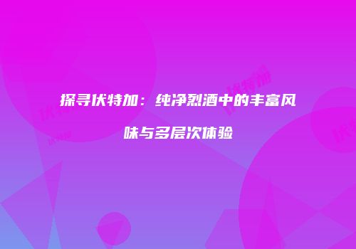 探寻伏特加：纯净烈酒中的丰富风味与多层次体验