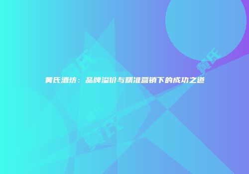黄氏酒坊：品牌溢价与精准营销下的成功之道