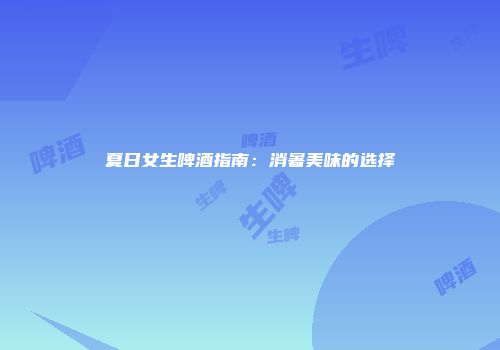 夏日女生啤酒指南：消暑美味的选择