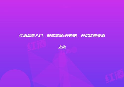 红酒品鉴入门：轻松掌握t开瓶器，开启优雅美酒之旅