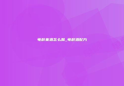 龟龄集酒怎么喝_龟龄酒配方