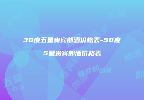 38度五星贵宾郎酒价格表-50度5星贵宾郎酒价格表