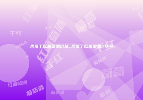 美景干红葡萄酒价格_美景干红葡萄酒2014