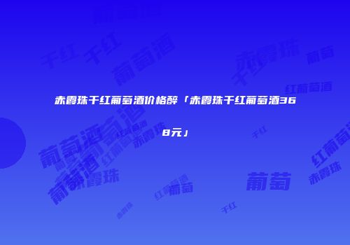 赤霞珠干红葡萄酒价格醉「赤霞珠干红葡萄酒368元」