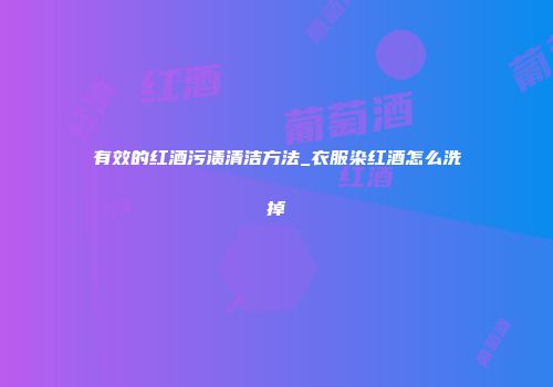 有效的红酒污渍清洁方法_衣服染红酒怎么洗掉
